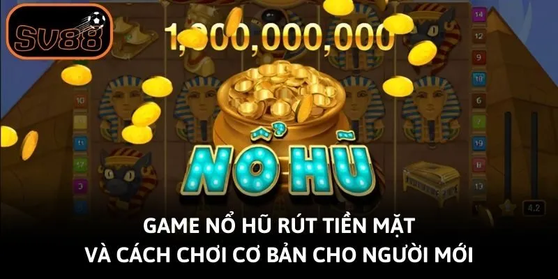 Game Nổ Hũ Rút Tiền Mặt Và Cách Chơi Cơ Bản Cho Người Mới